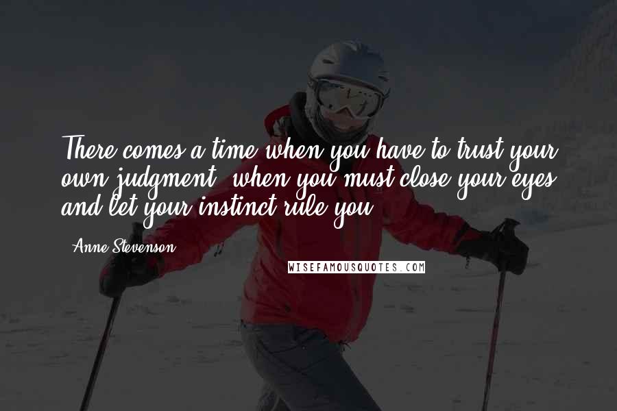 Anne Stevenson Quotes: There comes a time when you have to trust your own judgment, when you must close your eyes and let your instinct rule you.