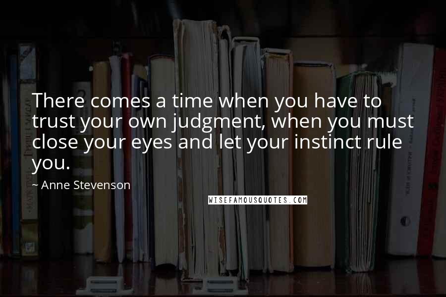 Anne Stevenson Quotes: There comes a time when you have to trust your own judgment, when you must close your eyes and let your instinct rule you.