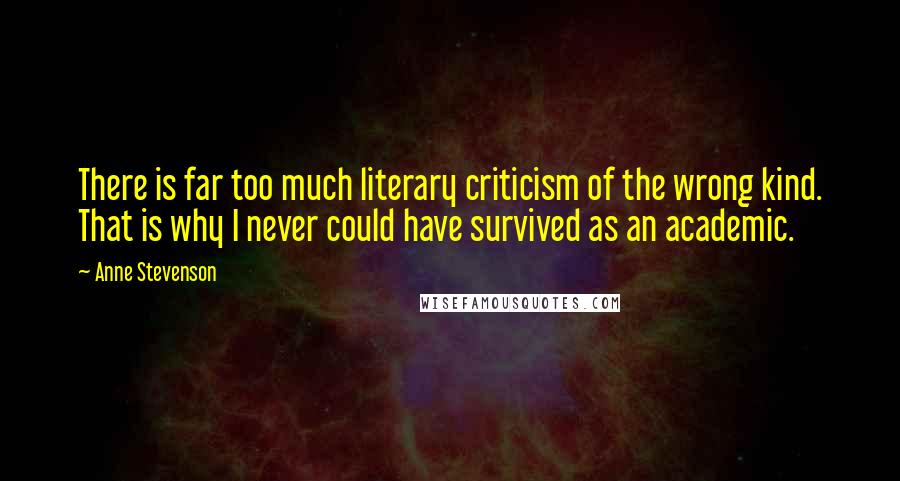 Anne Stevenson Quotes: There is far too much literary criticism of the wrong kind. That is why I never could have survived as an academic.