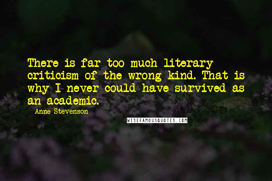 Anne Stevenson Quotes: There is far too much literary criticism of the wrong kind. That is why I never could have survived as an academic.