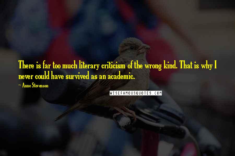 Anne Stevenson Quotes: There is far too much literary criticism of the wrong kind. That is why I never could have survived as an academic.