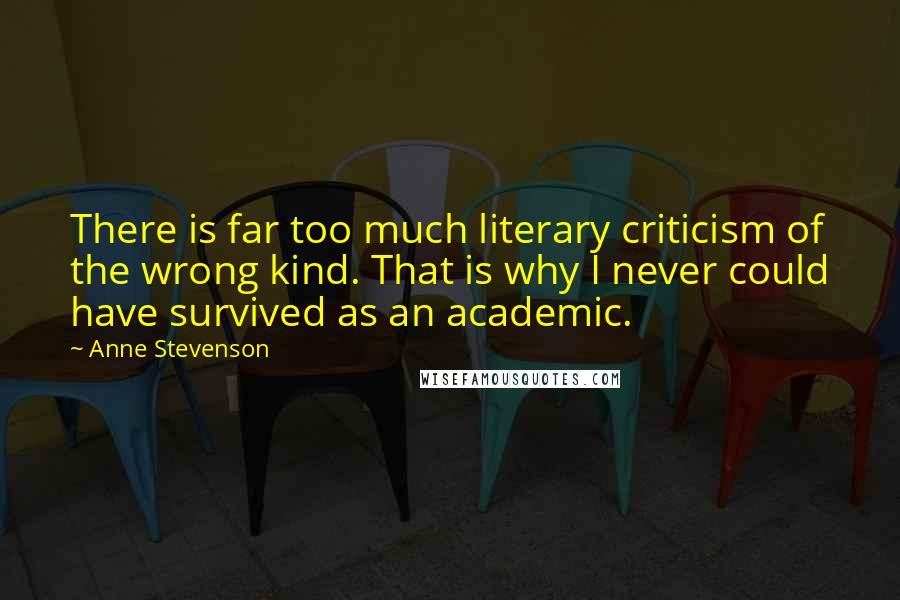 Anne Stevenson Quotes: There is far too much literary criticism of the wrong kind. That is why I never could have survived as an academic.