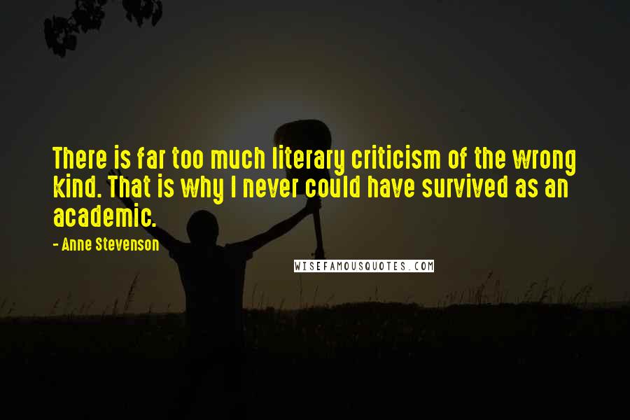 Anne Stevenson Quotes: There is far too much literary criticism of the wrong kind. That is why I never could have survived as an academic.