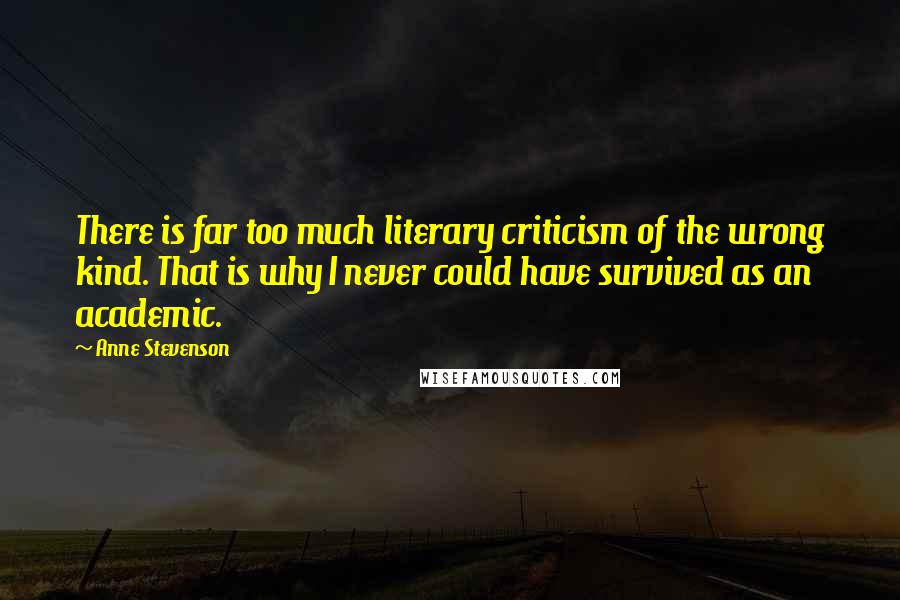 Anne Stevenson Quotes: There is far too much literary criticism of the wrong kind. That is why I never could have survived as an academic.