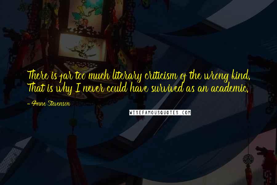 Anne Stevenson Quotes: There is far too much literary criticism of the wrong kind. That is why I never could have survived as an academic.