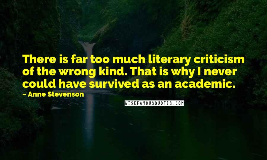 Anne Stevenson Quotes: There is far too much literary criticism of the wrong kind. That is why I never could have survived as an academic.