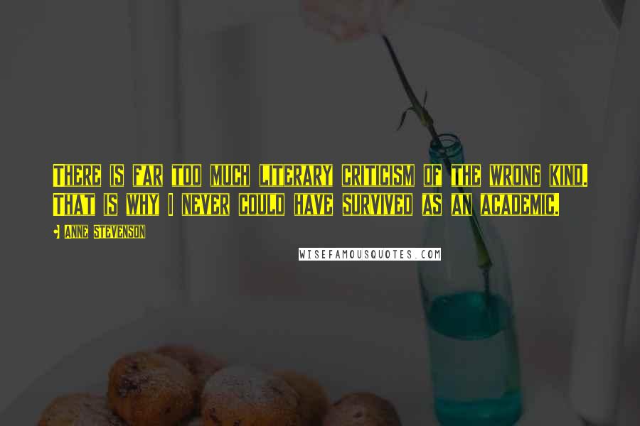 Anne Stevenson Quotes: There is far too much literary criticism of the wrong kind. That is why I never could have survived as an academic.