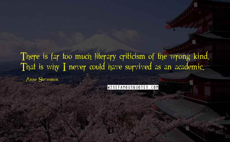 Anne Stevenson Quotes: There is far too much literary criticism of the wrong kind. That is why I never could have survived as an academic.