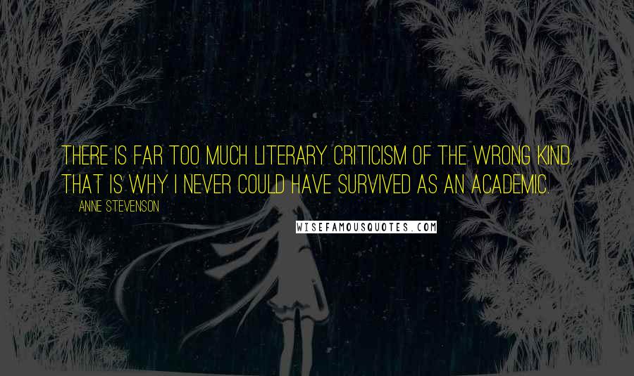 Anne Stevenson Quotes: There is far too much literary criticism of the wrong kind. That is why I never could have survived as an academic.