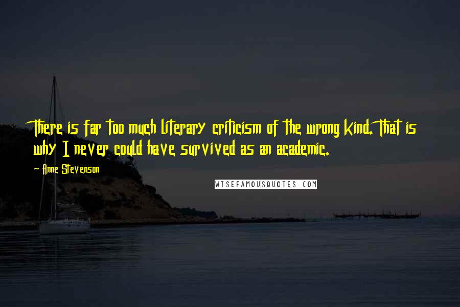 Anne Stevenson Quotes: There is far too much literary criticism of the wrong kind. That is why I never could have survived as an academic.