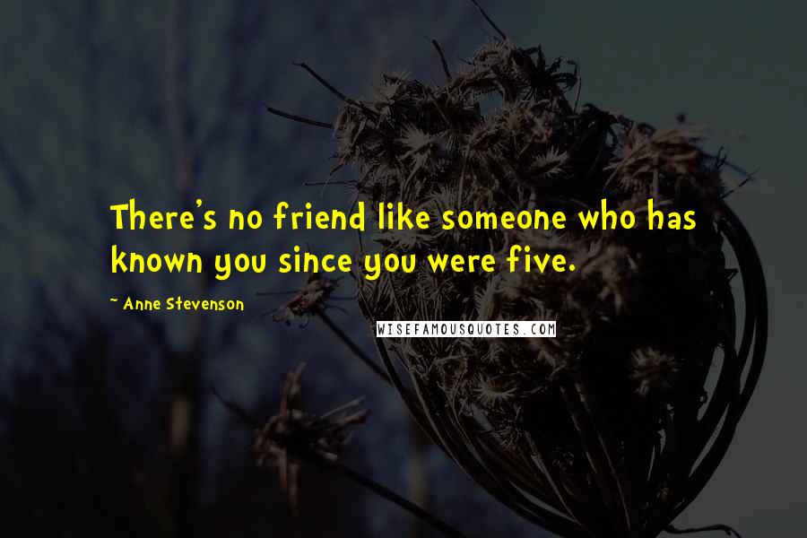 Anne Stevenson Quotes: There's no friend like someone who has known you since you were five.