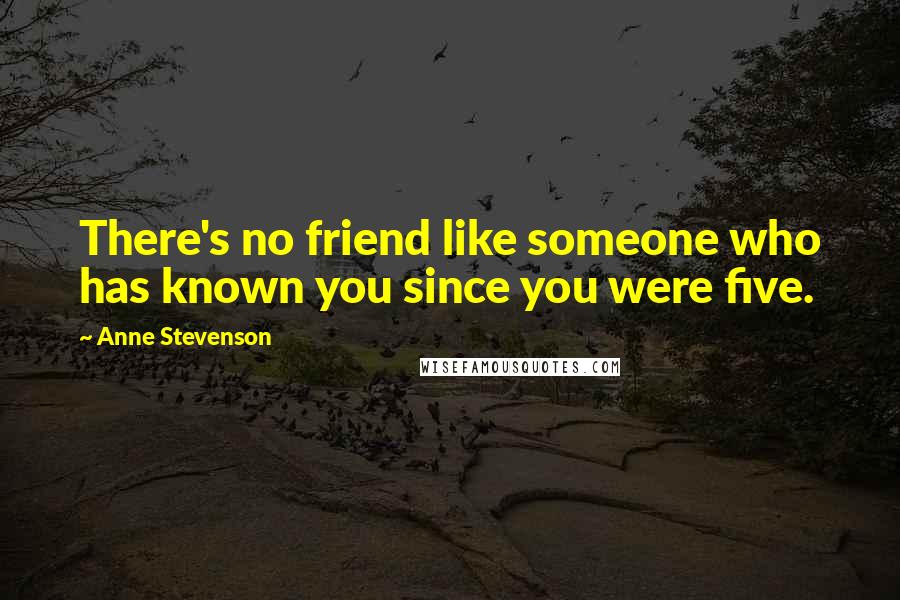 Anne Stevenson Quotes: There's no friend like someone who has known you since you were five.