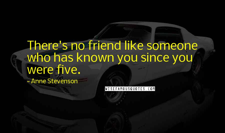 Anne Stevenson Quotes: There's no friend like someone who has known you since you were five.