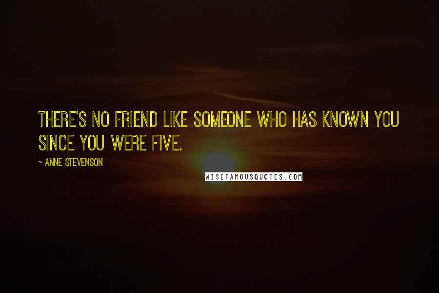 Anne Stevenson Quotes: There's no friend like someone who has known you since you were five.