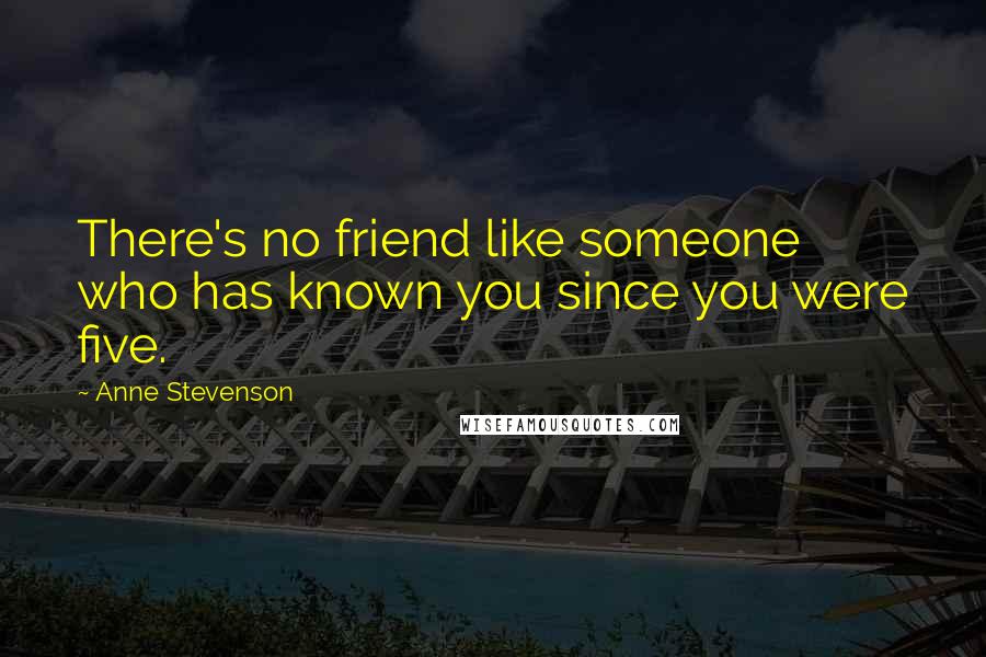 Anne Stevenson Quotes: There's no friend like someone who has known you since you were five.