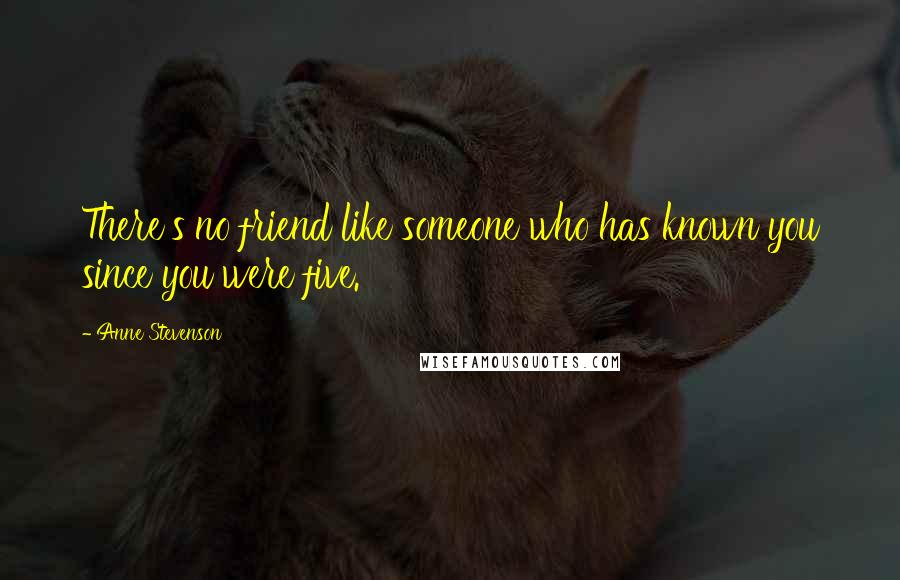 Anne Stevenson Quotes: There's no friend like someone who has known you since you were five.