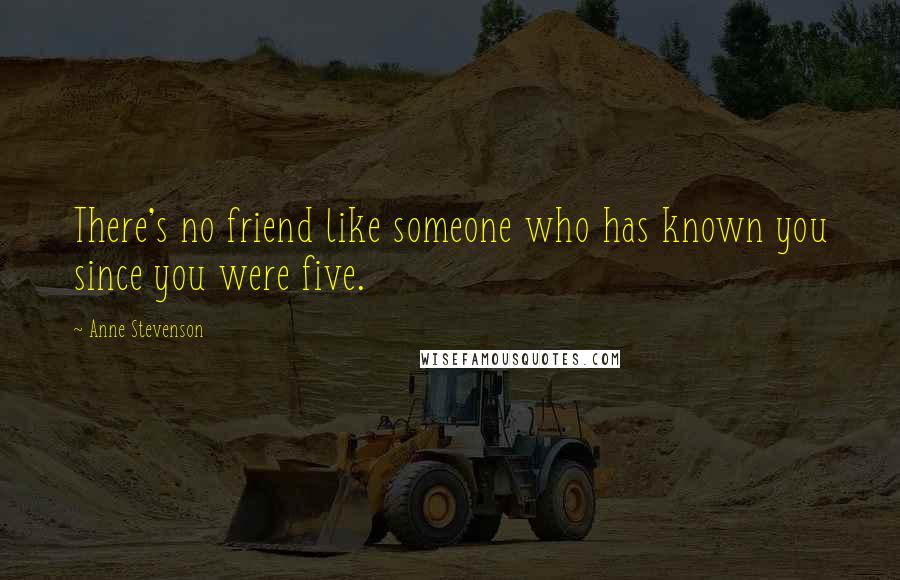 Anne Stevenson Quotes: There's no friend like someone who has known you since you were five.