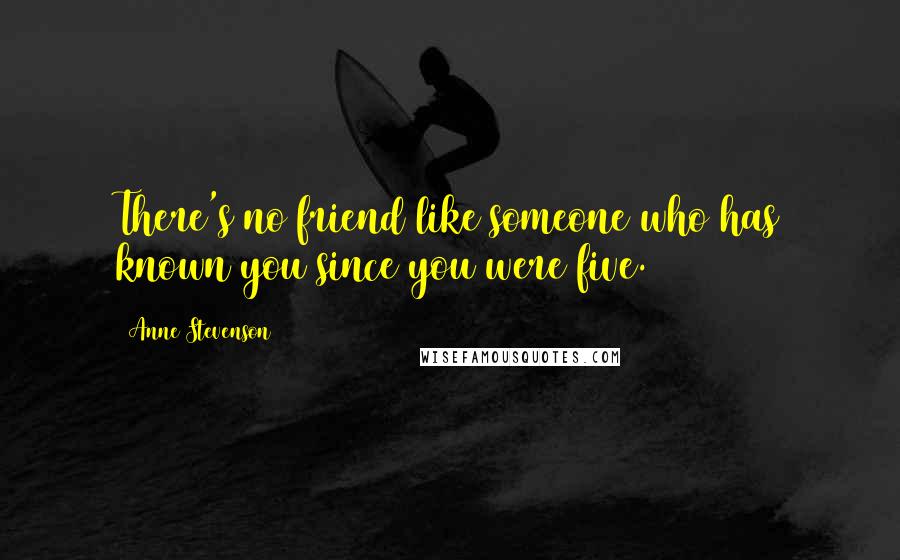 Anne Stevenson Quotes: There's no friend like someone who has known you since you were five.