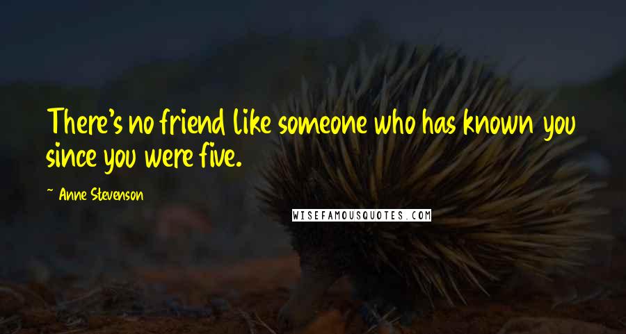 Anne Stevenson Quotes: There's no friend like someone who has known you since you were five.
