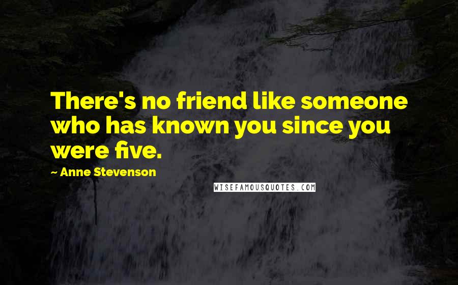 Anne Stevenson Quotes: There's no friend like someone who has known you since you were five.