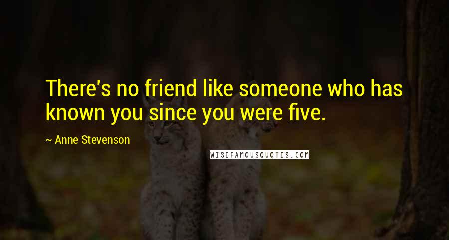 Anne Stevenson Quotes: There's no friend like someone who has known you since you were five.