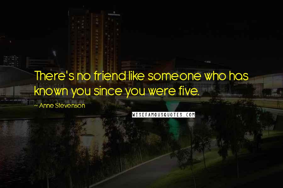 Anne Stevenson Quotes: There's no friend like someone who has known you since you were five.