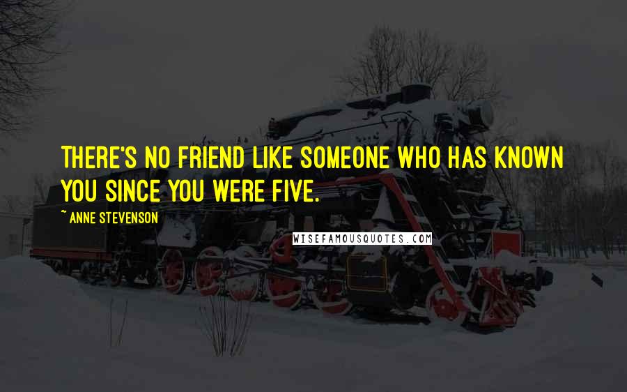 Anne Stevenson Quotes: There's no friend like someone who has known you since you were five.