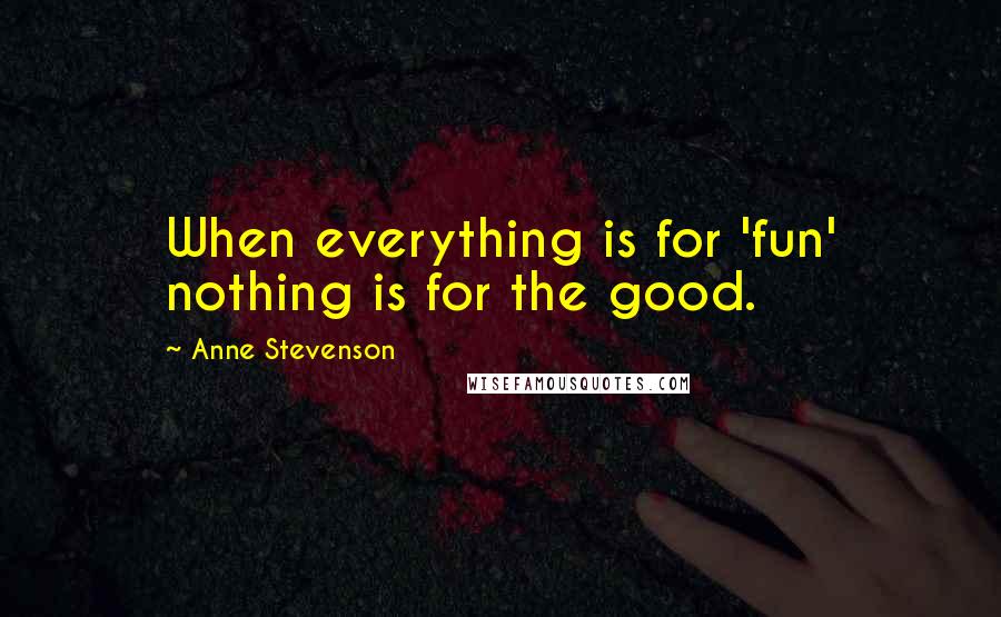 Anne Stevenson Quotes: When everything is for 'fun' nothing is for the good.