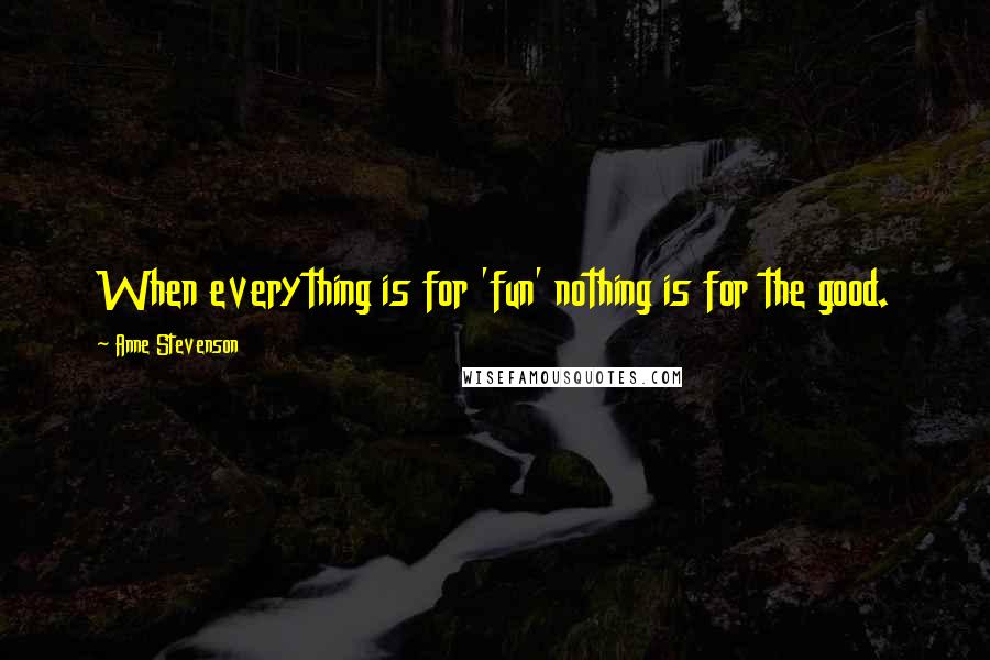 Anne Stevenson Quotes: When everything is for 'fun' nothing is for the good.
