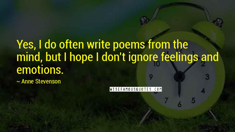 Anne Stevenson Quotes: Yes, I do often write poems from the mind, but I hope I don't ignore feelings and emotions.