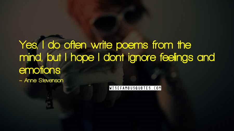 Anne Stevenson Quotes: Yes, I do often write poems from the mind, but I hope I don't ignore feelings and emotions.