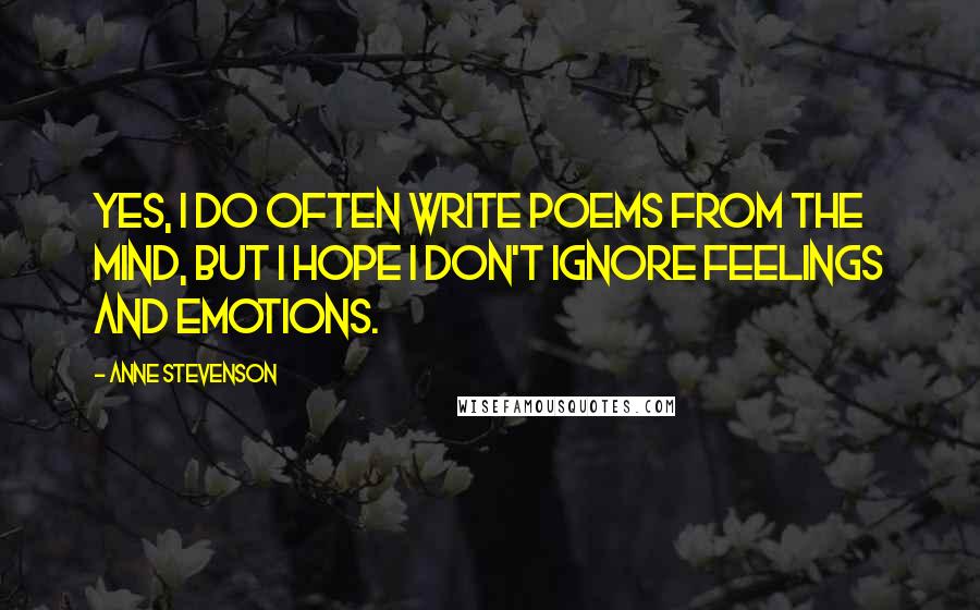 Anne Stevenson Quotes: Yes, I do often write poems from the mind, but I hope I don't ignore feelings and emotions.