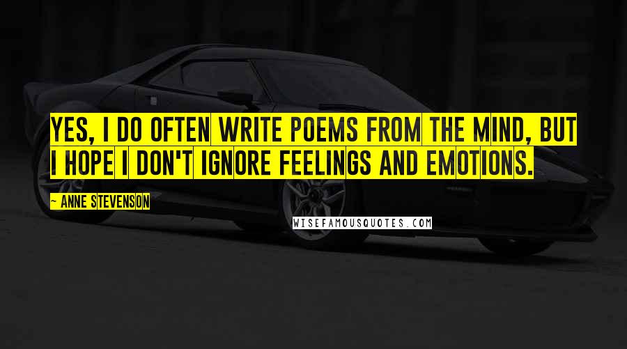 Anne Stevenson Quotes: Yes, I do often write poems from the mind, but I hope I don't ignore feelings and emotions.