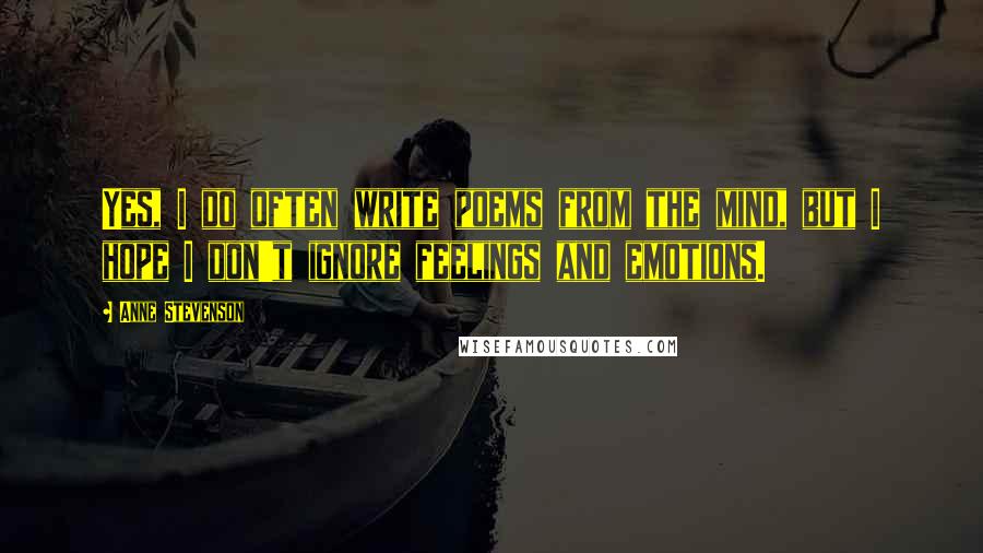 Anne Stevenson Quotes: Yes, I do often write poems from the mind, but I hope I don't ignore feelings and emotions.