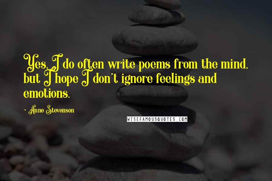 Anne Stevenson Quotes: Yes, I do often write poems from the mind, but I hope I don't ignore feelings and emotions.