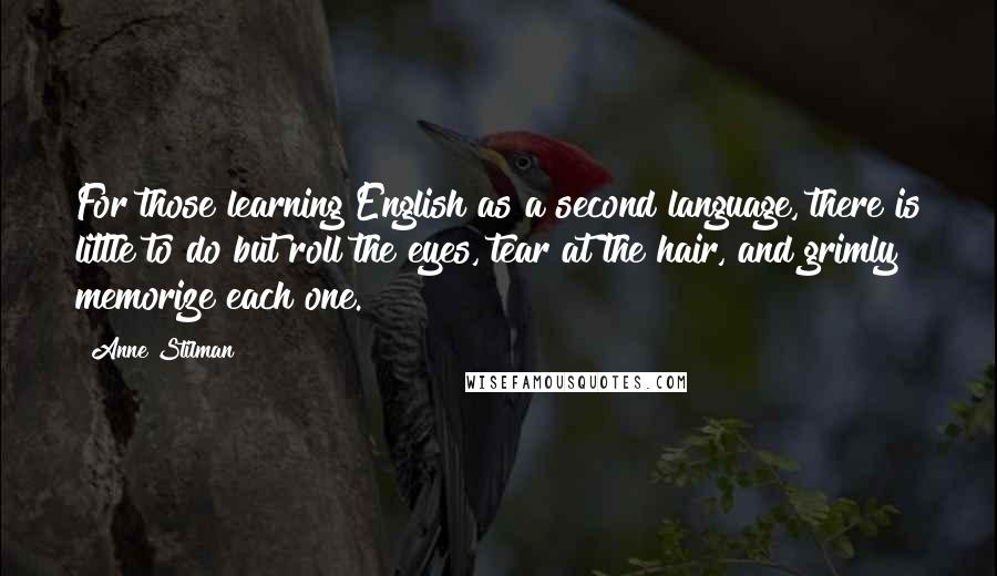 Anne Stilman Quotes: For those learning English as a second language, there is little to do but roll the eyes, tear at the hair, and grimly memorize each one.