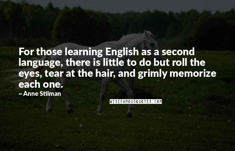 Anne Stilman Quotes: For those learning English as a second language, there is little to do but roll the eyes, tear at the hair, and grimly memorize each one.