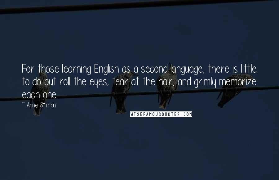 Anne Stilman Quotes: For those learning English as a second language, there is little to do but roll the eyes, tear at the hair, and grimly memorize each one.