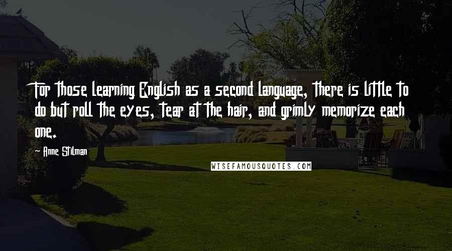 Anne Stilman Quotes: For those learning English as a second language, there is little to do but roll the eyes, tear at the hair, and grimly memorize each one.