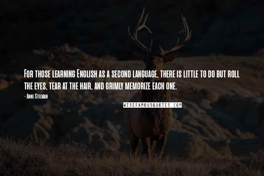 Anne Stilman Quotes: For those learning English as a second language, there is little to do but roll the eyes, tear at the hair, and grimly memorize each one.