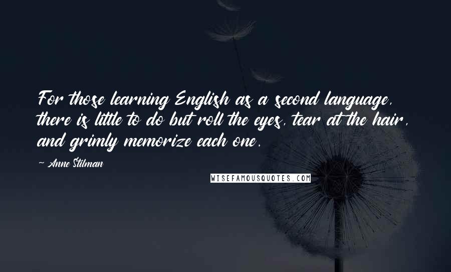 Anne Stilman Quotes: For those learning English as a second language, there is little to do but roll the eyes, tear at the hair, and grimly memorize each one.