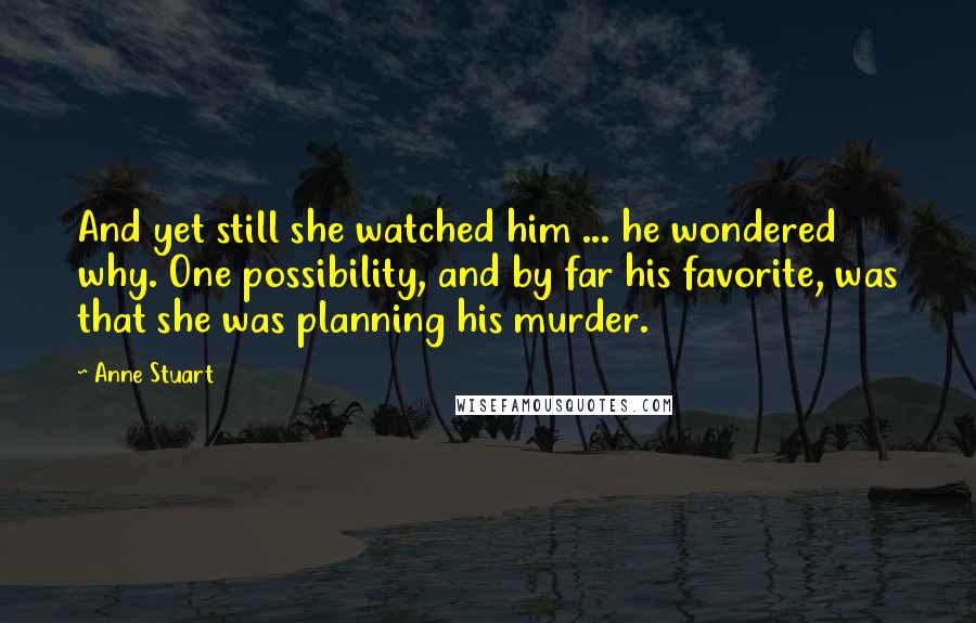 Anne Stuart Quotes: And yet still she watched him ... he wondered why. One possibility, and by far his favorite, was that she was planning his murder.