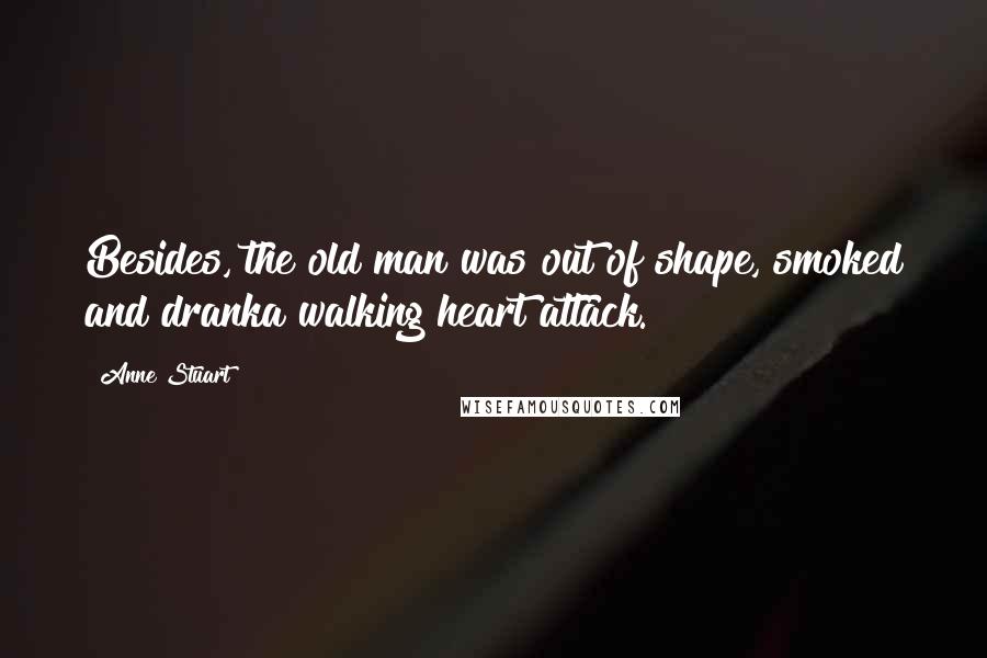 Anne Stuart Quotes: Besides, the old man was out of shape, smoked and dranka walking heart attack.