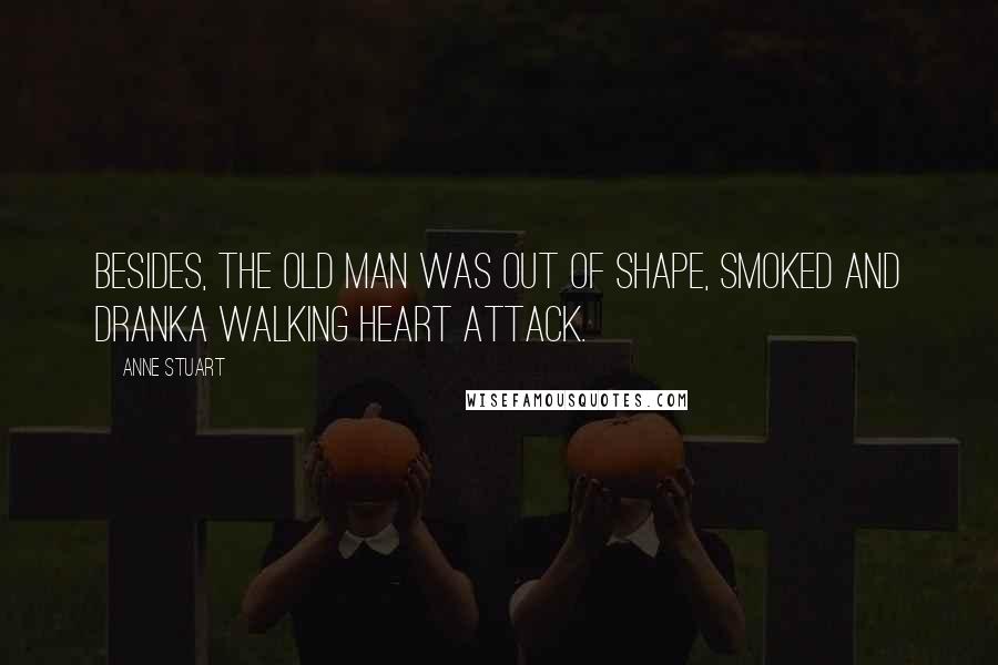 Anne Stuart Quotes: Besides, the old man was out of shape, smoked and dranka walking heart attack.