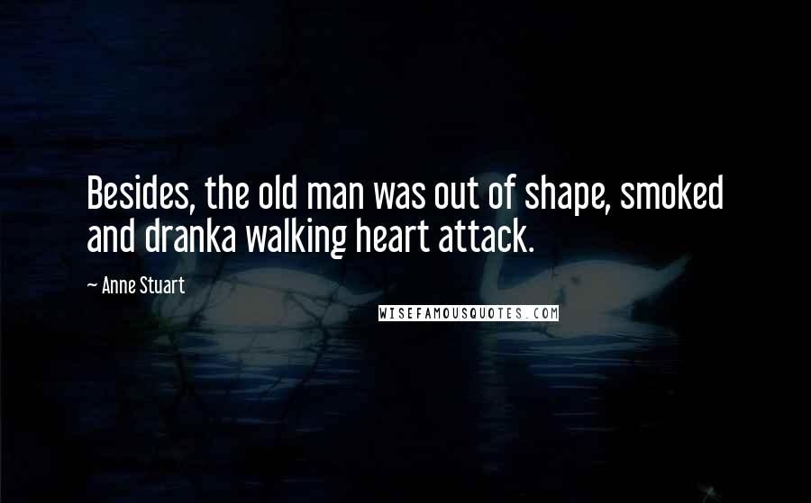 Anne Stuart Quotes: Besides, the old man was out of shape, smoked and dranka walking heart attack.