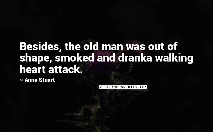 Anne Stuart Quotes: Besides, the old man was out of shape, smoked and dranka walking heart attack.