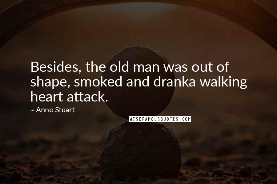 Anne Stuart Quotes: Besides, the old man was out of shape, smoked and dranka walking heart attack.