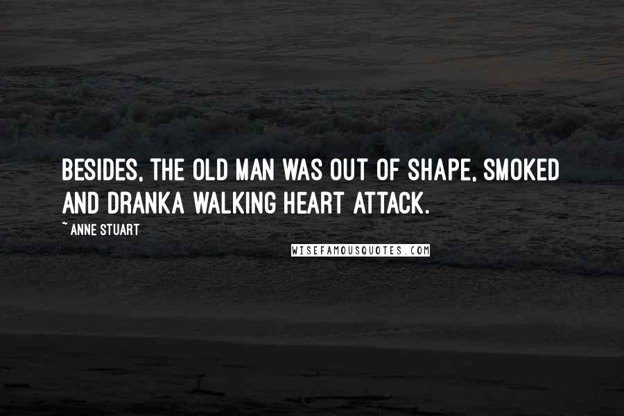 Anne Stuart Quotes: Besides, the old man was out of shape, smoked and dranka walking heart attack.