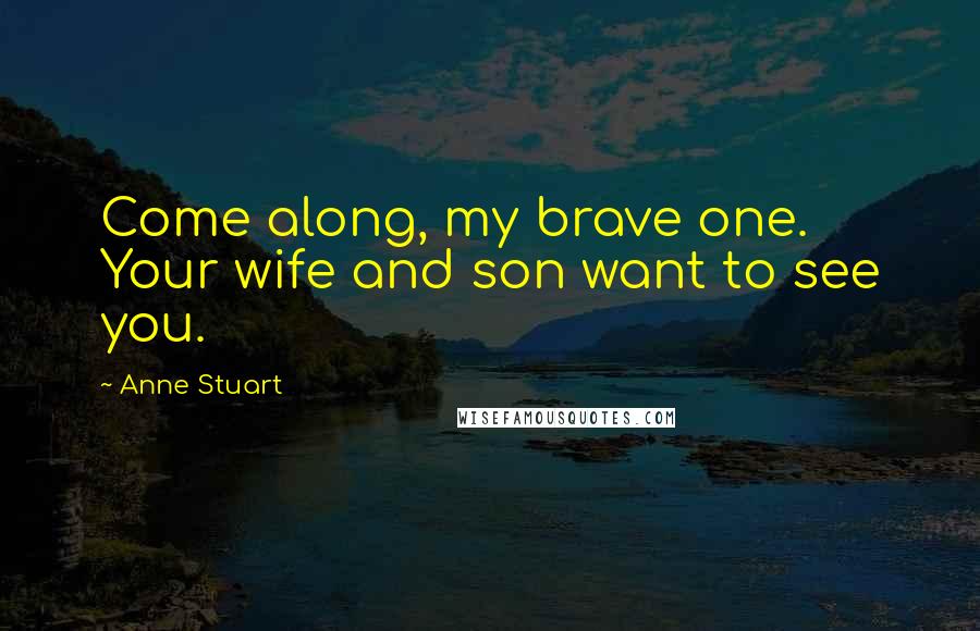 Anne Stuart Quotes: Come along, my brave one. Your wife and son want to see you.