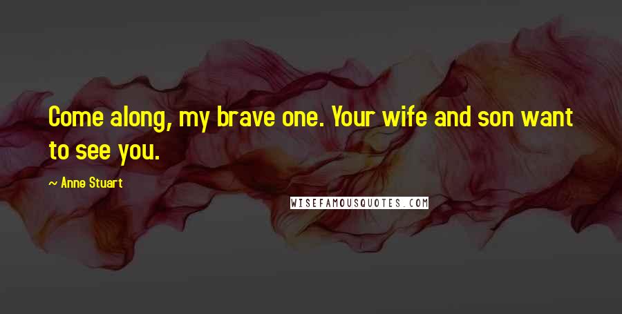 Anne Stuart Quotes: Come along, my brave one. Your wife and son want to see you.